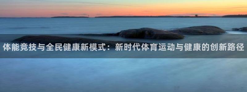 欧亿体育官方正版app娱乐网站:体能竞技与全民健康新模式:新