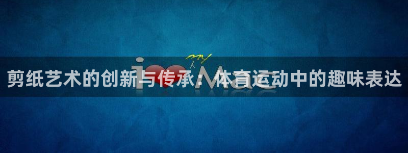 oety欧亿体育官网下载平台注册流程视频:剪纸艺术的创新与传